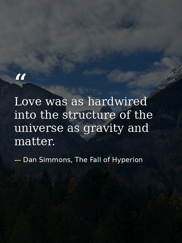 Love was as hardwired into the structure of the universe as gravity and matter. — Dan Simmons, The Fall of Hyperion