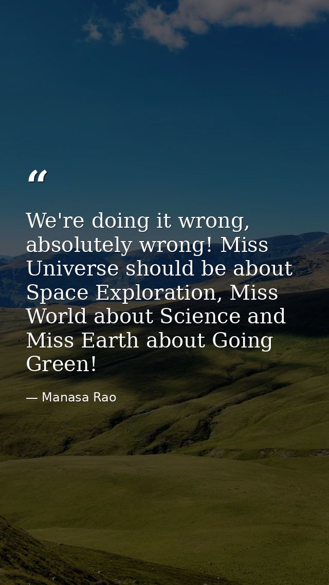 We're doing it wrong, absolutely wrong! Miss Universe should be about Space Exploration, Miss World about Science and Mi — Manasa Rao