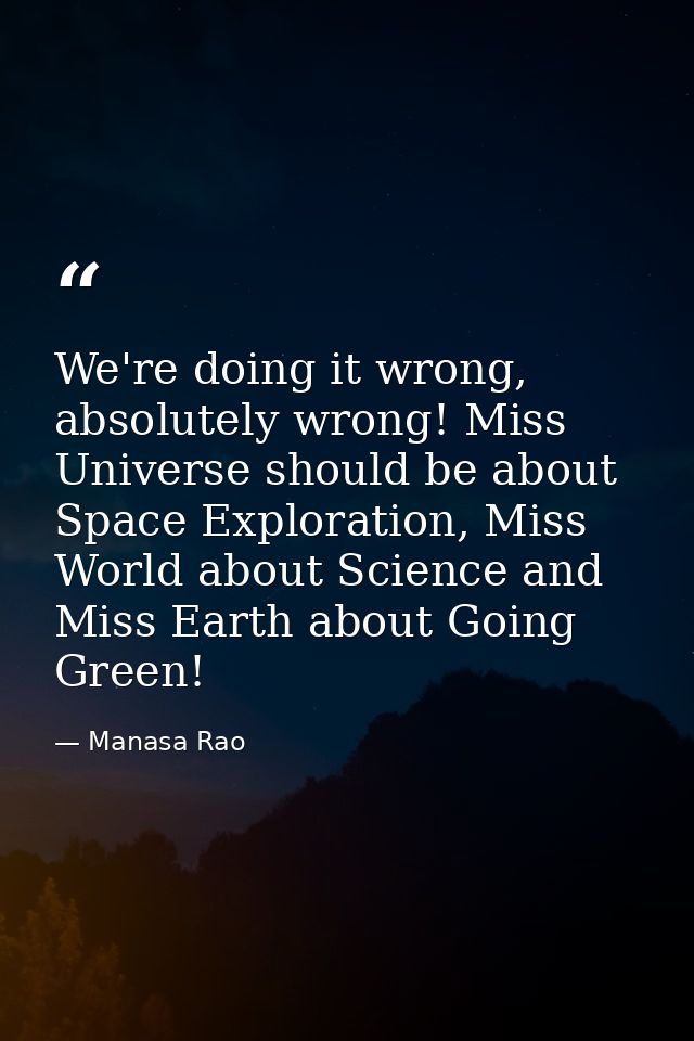We're doing it wrong, absolutely wrong! Miss Universe should be about Space Exploration, Miss World about Science and Mi — Manasa Rao