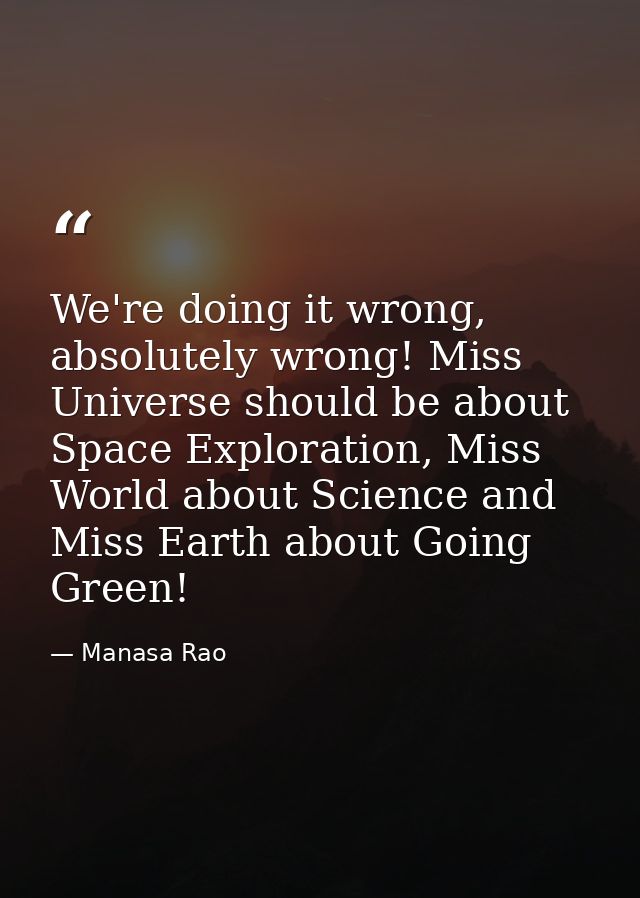 We're doing it wrong, absolutely wrong! Miss Universe should be about Space Exploration, Miss World about Science and Mi — Manasa Rao