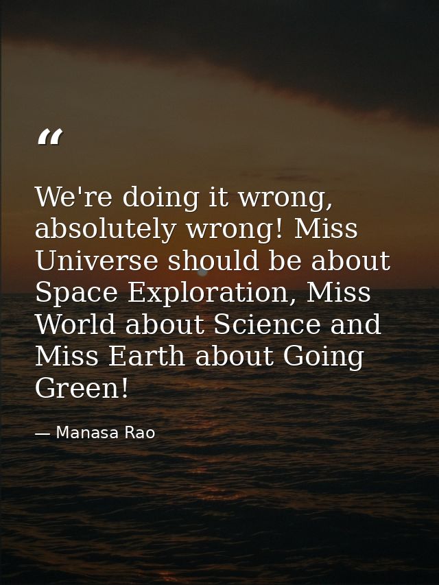 We're doing it wrong, absolutely wrong! Miss Universe should be about Space Exploration, Miss World about Science and Mi — Manasa Rao
