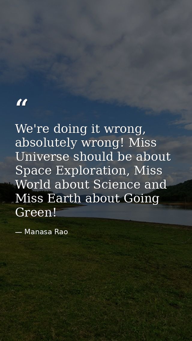 We're doing it wrong, absolutely wrong! Miss Universe should be about Space Exploration, Miss World about Science and Mi — Manasa Rao