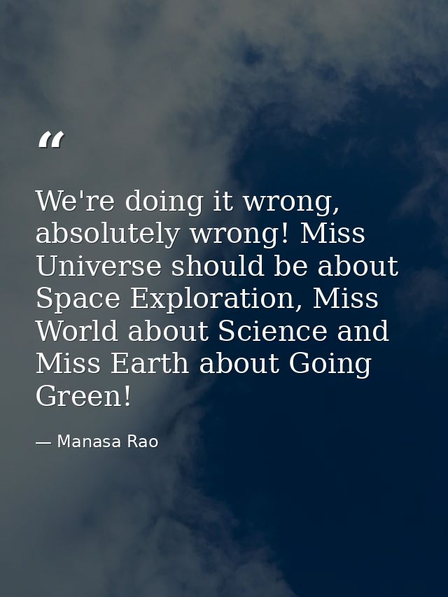 We're doing it wrong, absolutely wrong! Miss Universe should be about Space Exploration, Miss World about Science and Mi — Manasa Rao