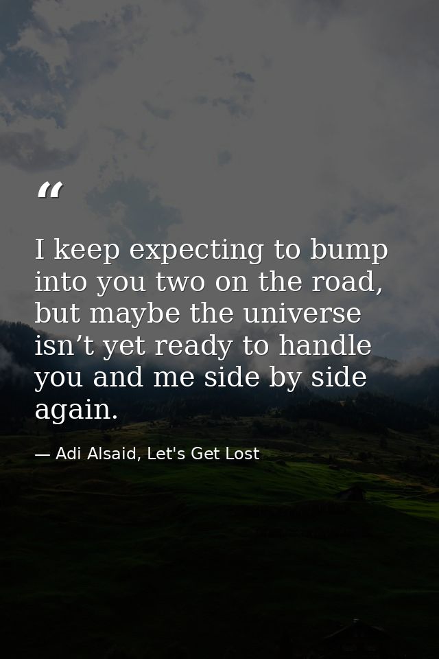 I keep expecting to bump into you two on the road, but maybe the universe isn’t yet ready to handle you and me side by s — Adi Alsaid, Let's Get Lost