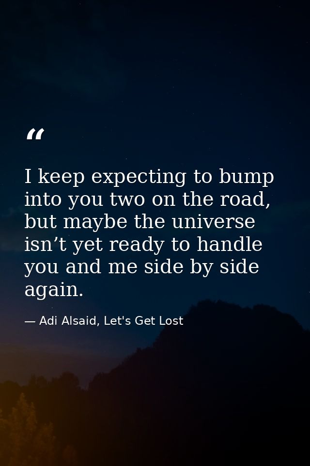 I keep expecting to bump into you two on the road, but maybe the universe isn’t yet ready to handle you and me side by s — Adi Alsaid, Let's Get Lost