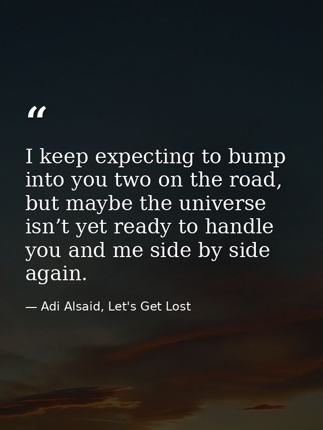 I keep expecting to bump into you two on the road, but maybe the universe isn’t yet ready to handle you and me side by s — Adi Alsaid, Let's Get Lost