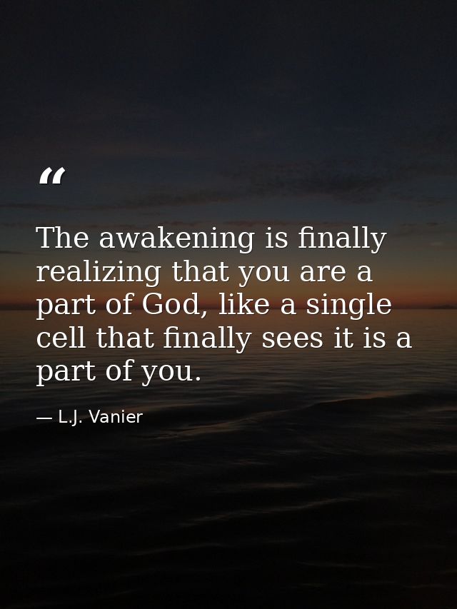 The awakening is finally realizing that you are a part of God, like a single cell that finally sees it is a part of you. — L.J. Vanier