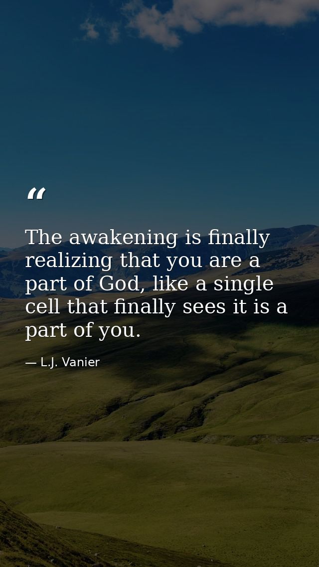 The awakening is finally realizing that you are a part of God, like a single cell that finally sees it is a part of you. — L.J. Vanier