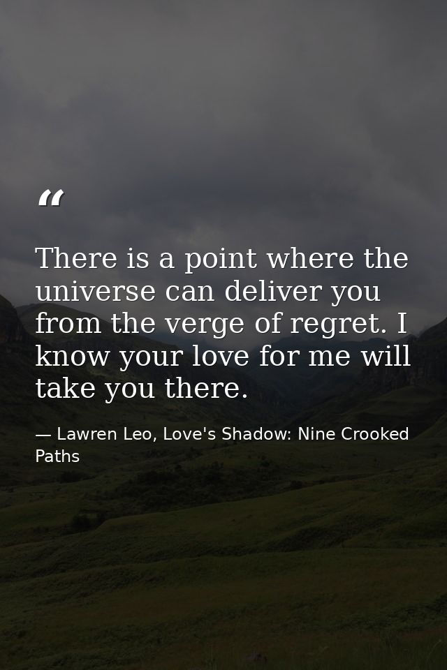 There is a point where the universe can deliver you from the verge of regret. I know your love for me will take you ther — Lawren Leo, Love's Shadow: Nine Crooked Paths