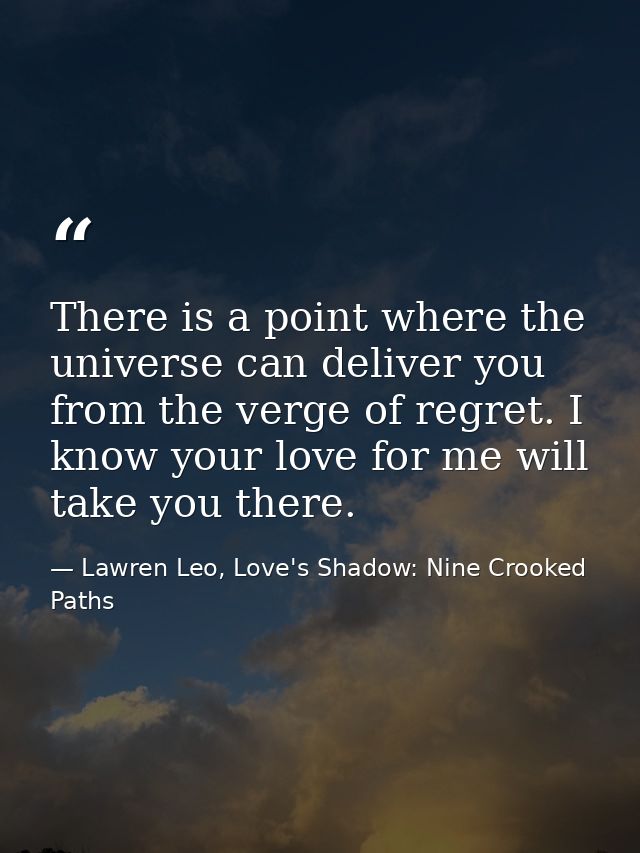 There is a point where the universe can deliver you from the verge of regret. I know your love for me will take you ther — Lawren Leo, Love's Shadow: Nine Crooked Paths