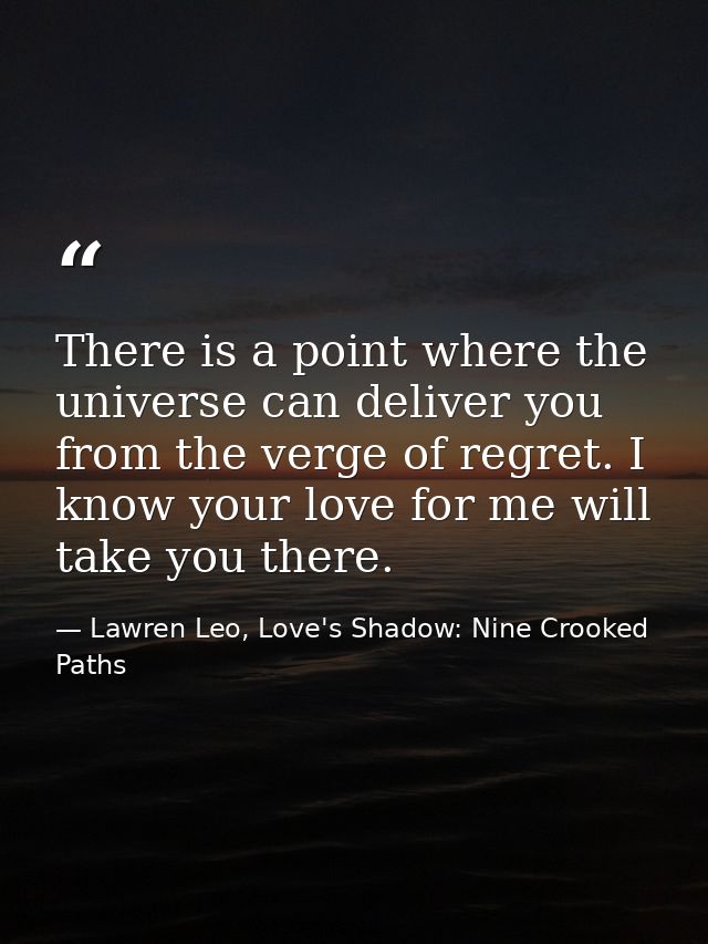There is a point where the universe can deliver you from the verge of regret. I know your love for me will take you ther — Lawren Leo, Love's Shadow: Nine Crooked Paths