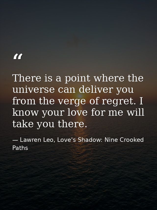 There is a point where the universe can deliver you from the verge of regret. I know your love for me will take you ther — Lawren Leo, Love's Shadow: Nine Crooked Paths