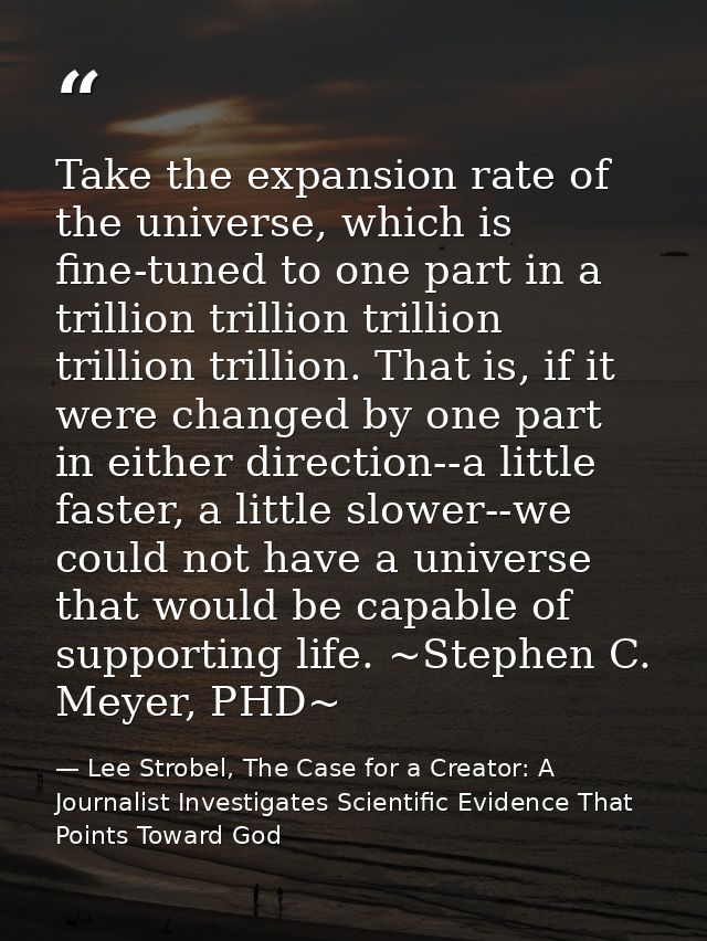 Take the expansion rate of the universe, which is fine-tuned to one part in a trillion trillion trillion trillion trilli — Lee Strobel, The Case for a Creator: A Journalist Investigates Scientific Evidence That Points Toward God