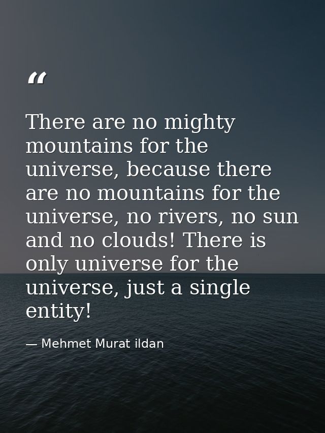 There are no mighty mountains for the universe, because there are no mountains for the universe, no rivers, no sun and n — Mehmet Murat ildan