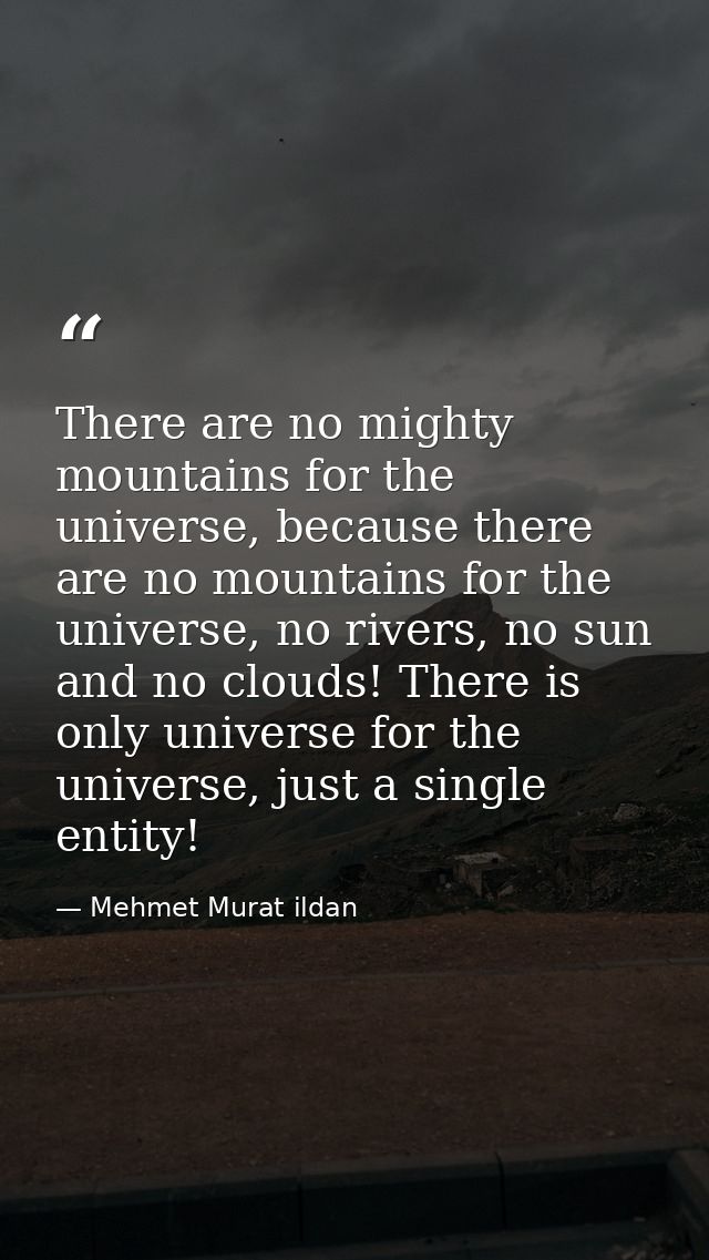 There are no mighty mountains for the universe, because there are no mountains for the universe, no rivers, no sun and n — Mehmet Murat ildan