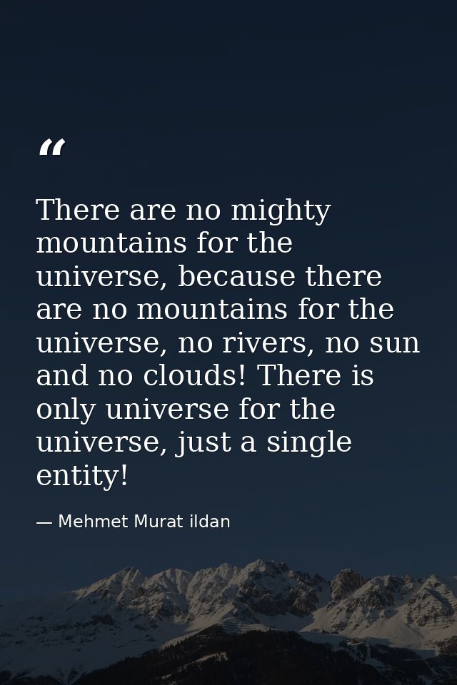 There are no mighty mountains for the universe, because there are no mountains for the universe, no rivers, no sun and n — Mehmet Murat ildan
