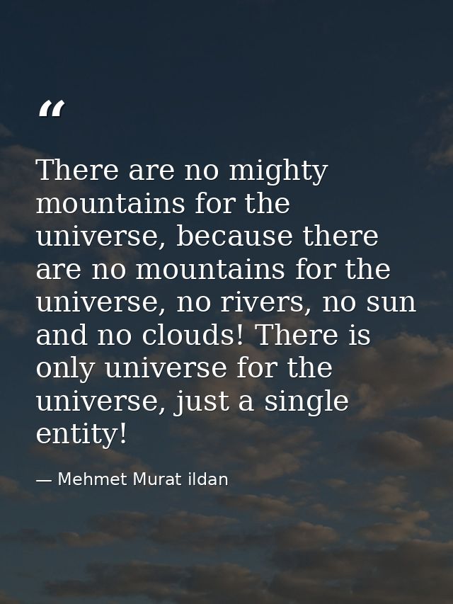 There are no mighty mountains for the universe, because there are no mountains for the universe, no rivers, no sun and n — Mehmet Murat ildan