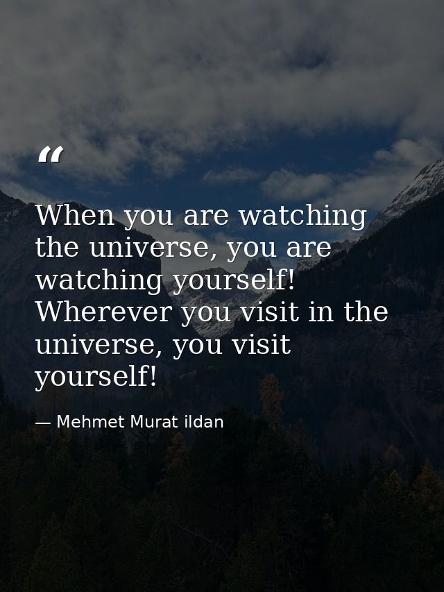 When you are watching the universe, you are watching yourself! Wherever you visit in the universe, you visit yourself! — Mehmet Murat ildan