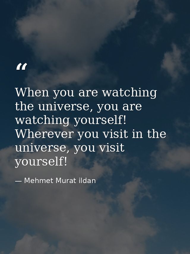 When you are watching the universe, you are watching yourself! Wherever you visit in the universe, you visit yourself! — Mehmet Murat ildan