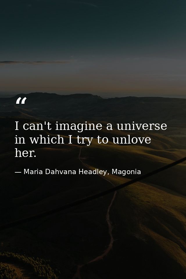 I can't imagine a universe in which I try to unlove her. — Maria Dahvana Headley, Magonia