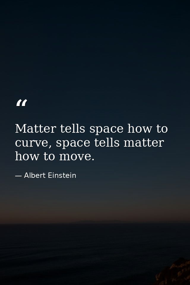 Matter tells space how to curve, space tells matter how to move. — Albert Einstein