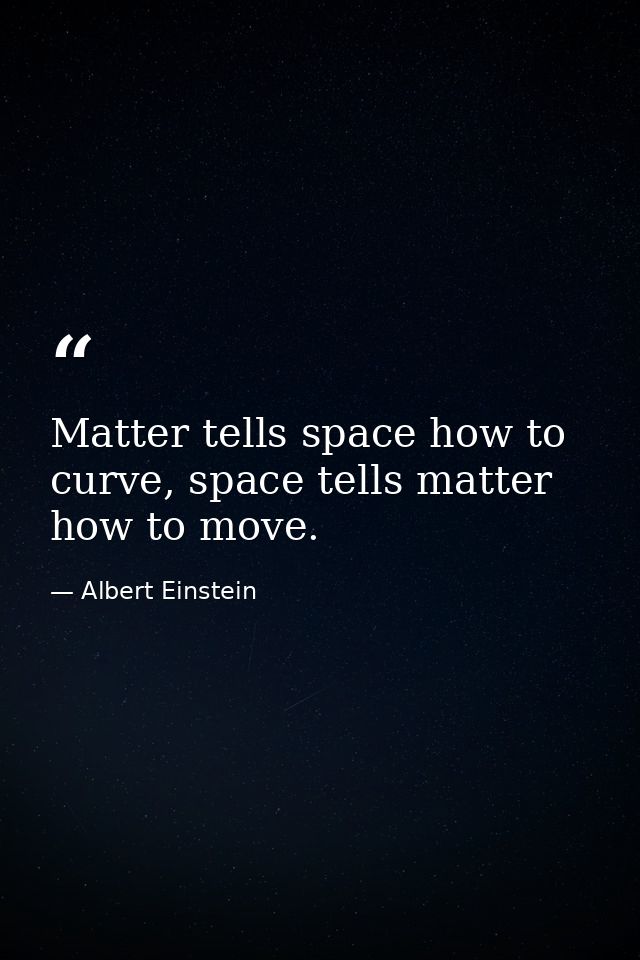 Matter tells space how to curve, space tells matter how to move. — Albert Einstein