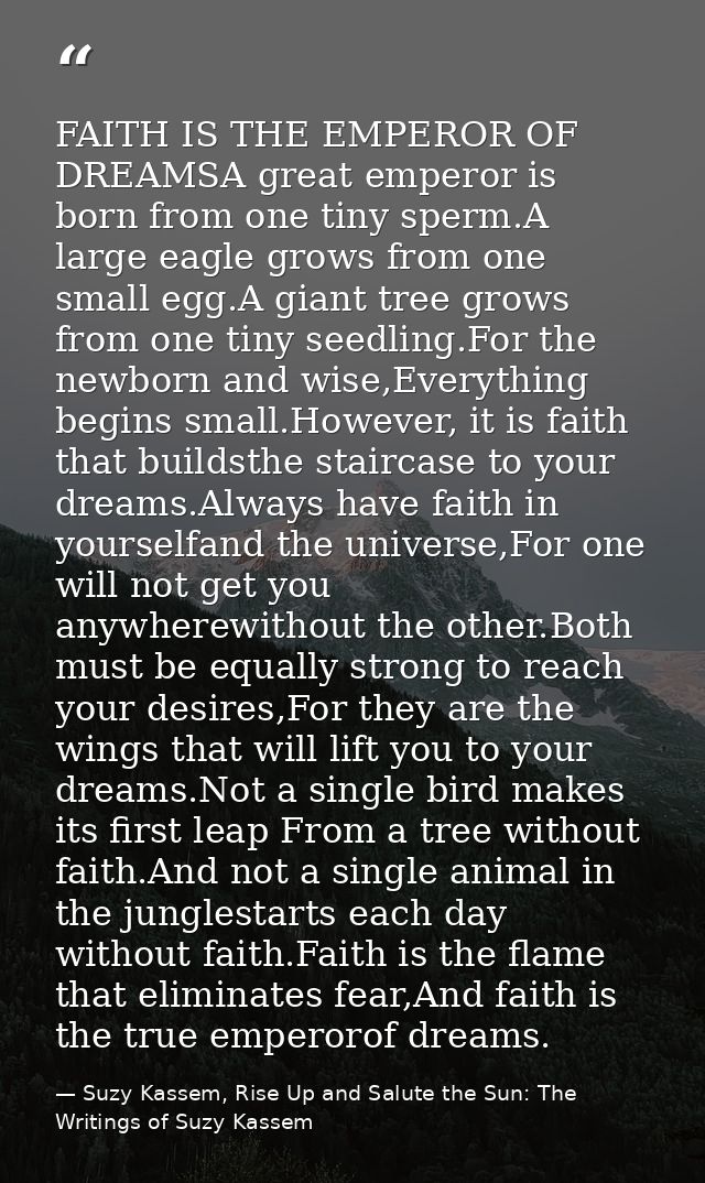 FAITH IS THE EMPEROR OF DREAMSA great emperor is born from one tiny sperm.A large eagle grows from one small egg.A giant — Suzy Kassem, Rise Up and Salute the Sun: The Writings of Suzy Kassem