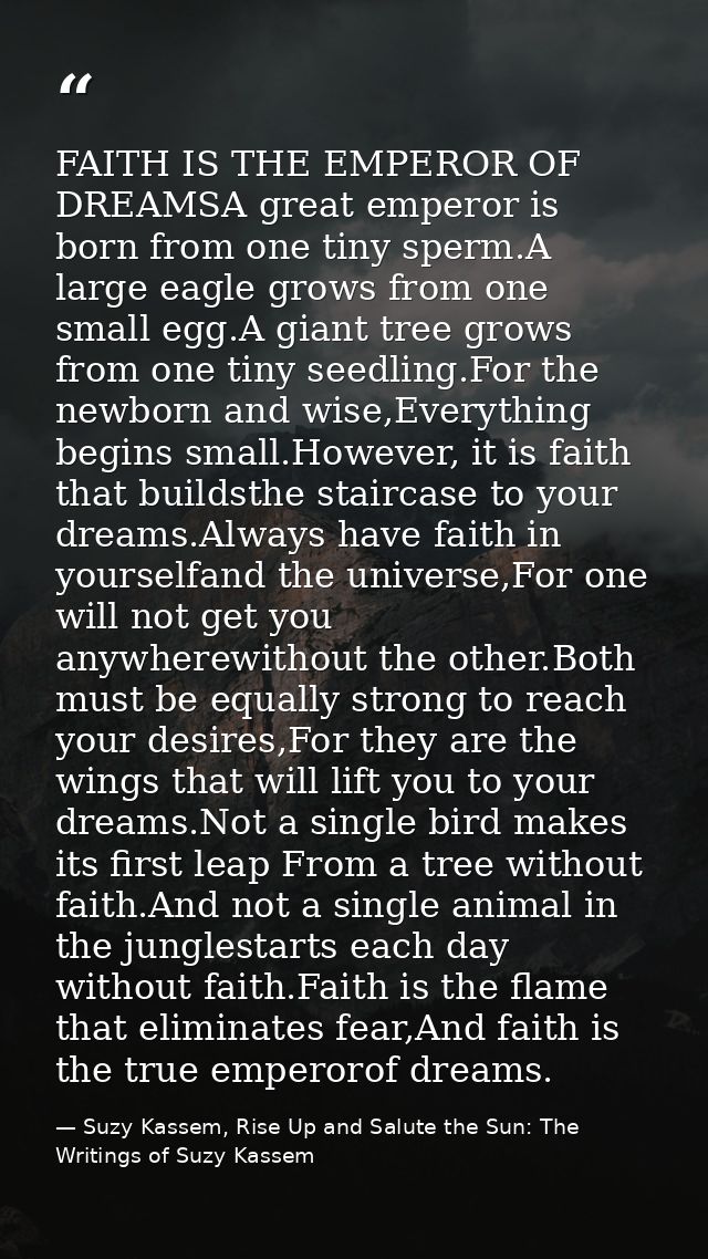 FAITH IS THE EMPEROR OF DREAMSA great emperor is born from one tiny sperm.A large eagle grows from one small egg.A giant — Suzy Kassem, Rise Up and Salute the Sun: The Writings of Suzy Kassem