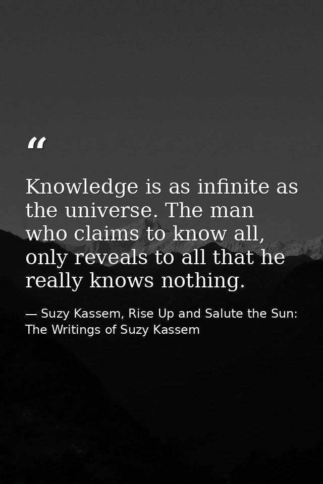 Knowledge is as infinite as the universe. The man who claims to know all, only reveals to all that he really knows nothi — Suzy Kassem, Rise Up and Salute the Sun: The Writings of Suzy Kassem