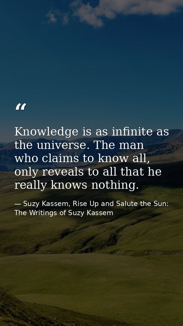 Knowledge is as infinite as the universe. The man who claims to know all, only reveals to all that he really knows nothi — Suzy Kassem, Rise Up and Salute the Sun: The Writings of Suzy Kassem