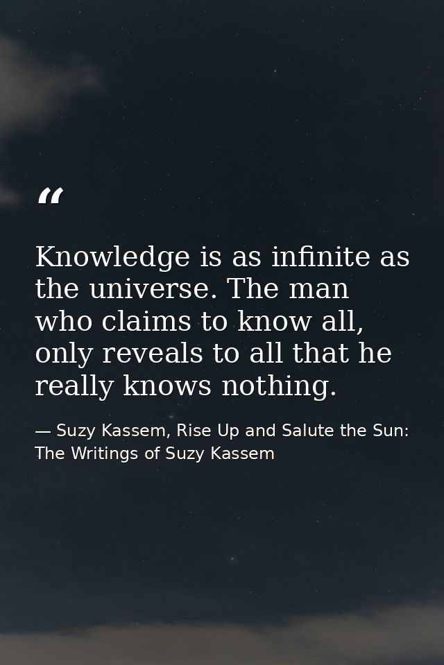 Knowledge is as infinite as the universe. The man who claims to know all, only reveals to all that he really knows nothi — Suzy Kassem, Rise Up and Salute the Sun: The Writings of Suzy Kassem