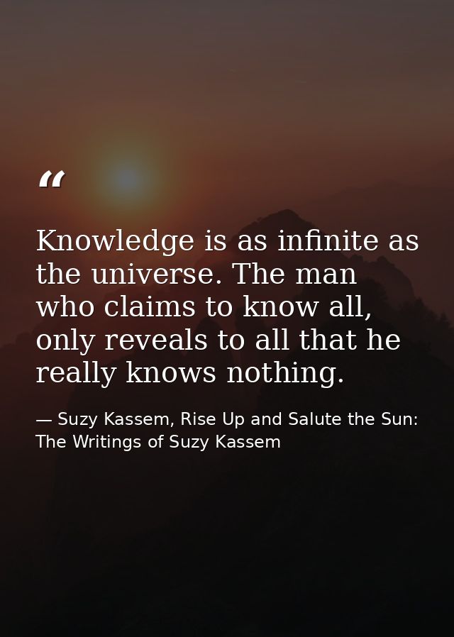 Knowledge is as infinite as the universe. The man who claims to know all, only reveals to all that he really knows nothi — Suzy Kassem, Rise Up and Salute the Sun: The Writings of Suzy Kassem