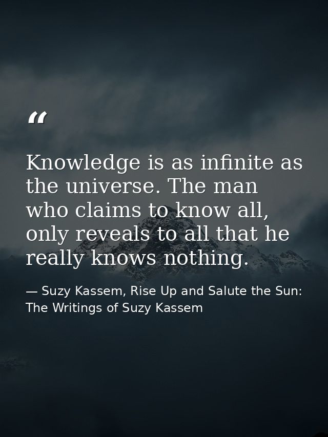 Knowledge is as infinite as the universe. The man who claims to know all, only reveals to all that he really knows nothi — Suzy Kassem, Rise Up and Salute the Sun: The Writings of Suzy Kassem