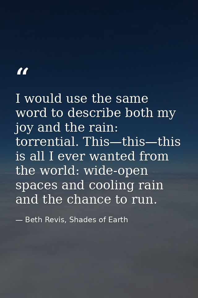 I would use the same word to describe both my joy and the rain: torrential. This—this—this is all I ever wanted from the — Beth Revis, Shades of Earth