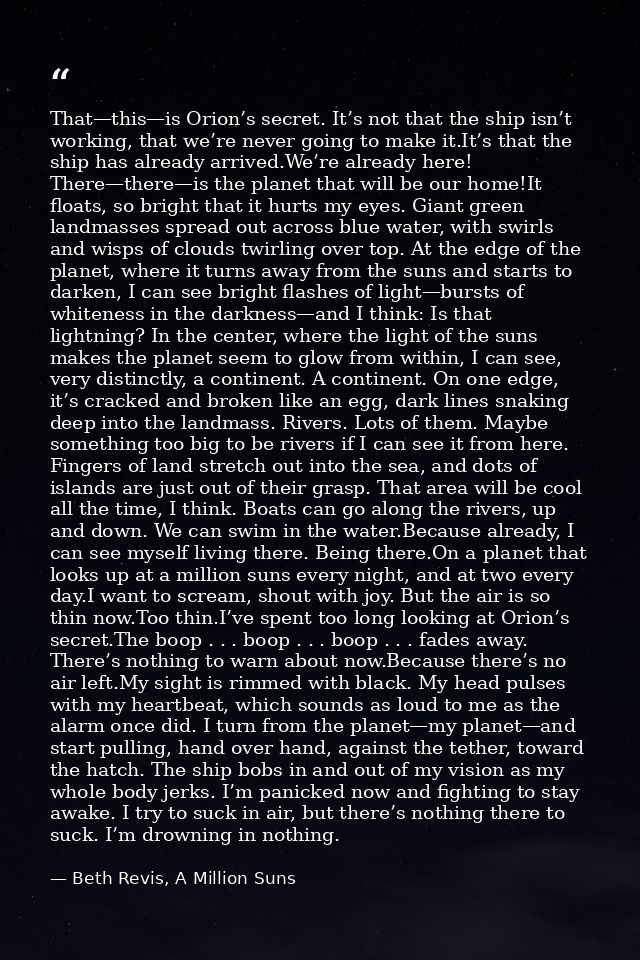 That—this—is Orion’s secret. It’s not that the ship isn’t working, that we’re never going to make it.It’s that the ship  — Beth Revis, A Million Suns