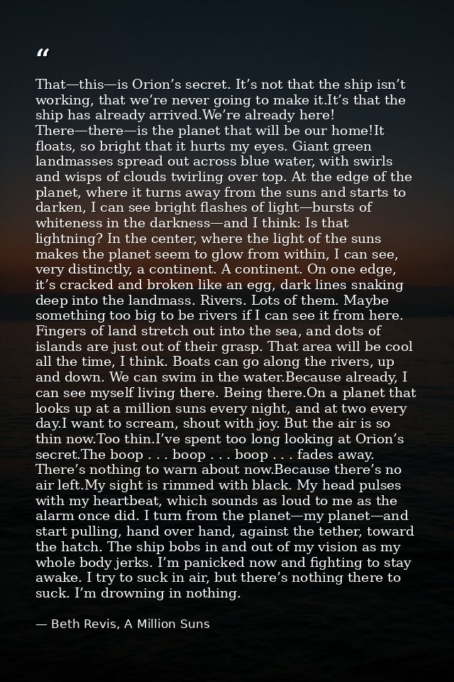 That—this—is Orion’s secret. It’s not that the ship isn’t working, that we’re never going to make it.It’s that the ship  — Beth Revis, A Million Suns