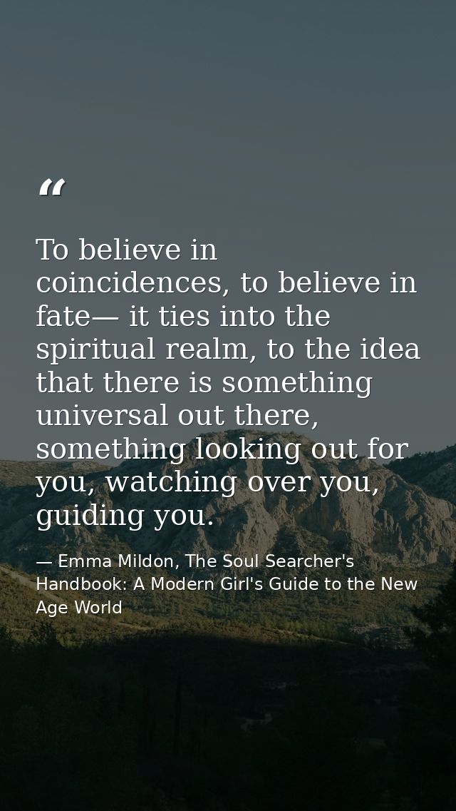 To believe in coincidences, to believe in fate— it ties into the spiritual realm, to the idea that there is something un — Emma Mildon, The Soul Searcher's Handbook: A Modern Girl's Guide to the New Age World