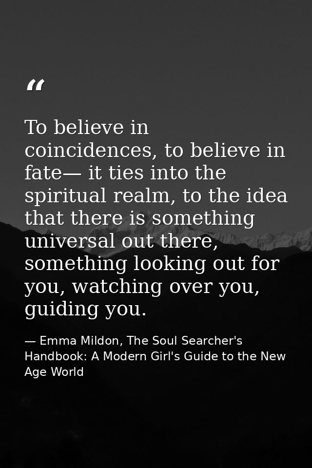 To believe in coincidences, to believe in fate— it ties into the spiritual realm, to the idea that there is something un — Emma Mildon, The Soul Searcher's Handbook: A Modern Girl's Guide to the New Age World