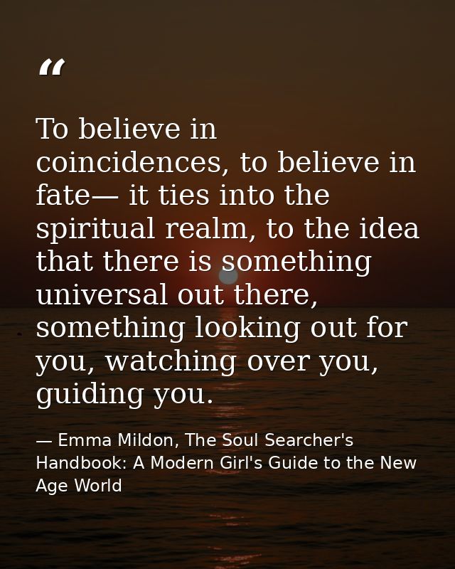 To believe in coincidences, to believe in fate— it ties into the spiritual realm, to the idea that there is something un — Emma Mildon, The Soul Searcher's Handbook: A Modern Girl's Guide to the New Age World