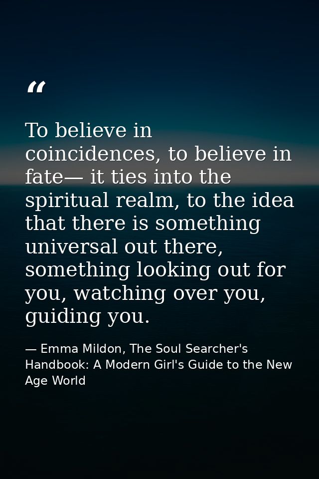To believe in coincidences, to believe in fate— it ties into the spiritual realm, to the idea that there is something un — Emma Mildon, The Soul Searcher's Handbook: A Modern Girl's Guide to the New Age World