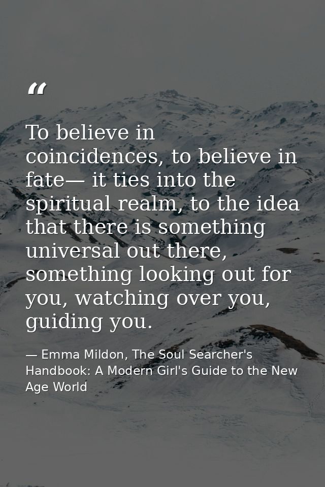 To believe in coincidences, to believe in fate— it ties into the spiritual realm, to the idea that there is something un — Emma Mildon, The Soul Searcher's Handbook: A Modern Girl's Guide to the New Age World