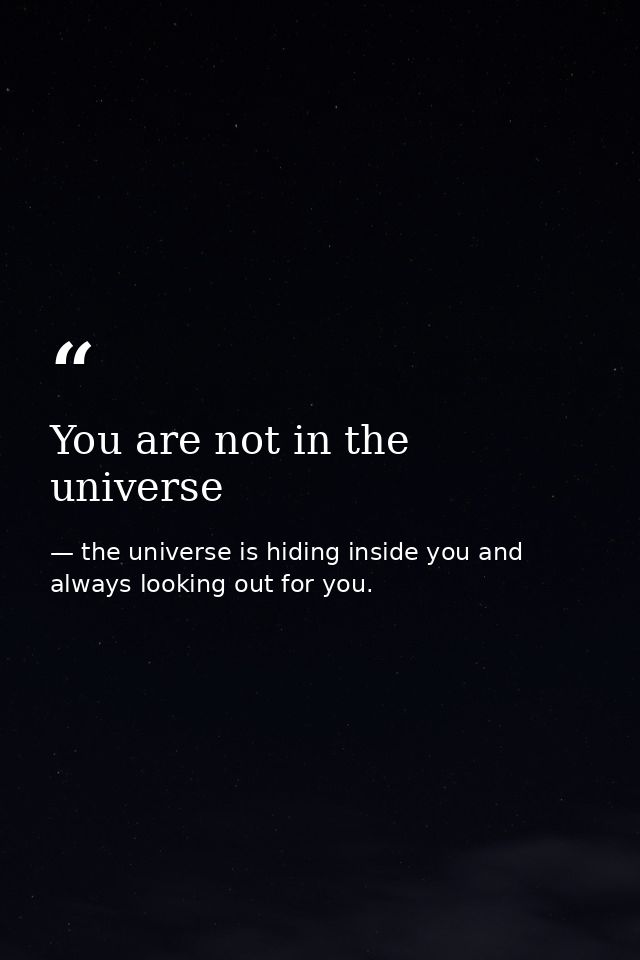 You are not in the universe — the universe is hiding inside you and always looking out for you.