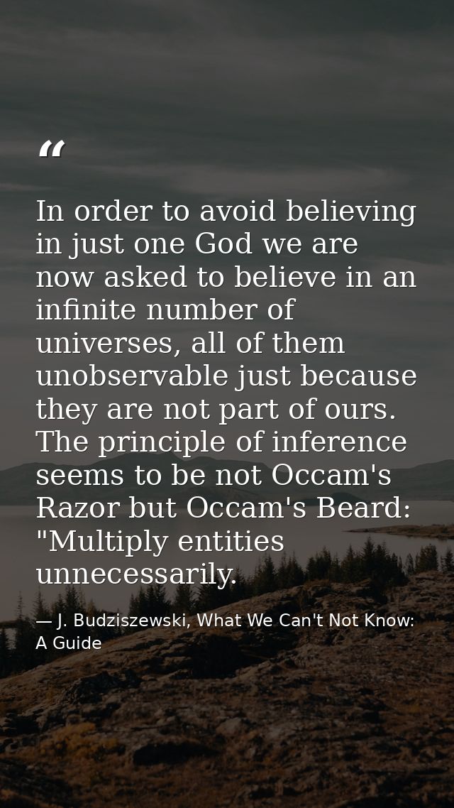 In order to avoid believing in just one God we are now asked to believe in an infinite number of universes, all of them  — J. Budziszewski, What We Can't Not Know: A Guide