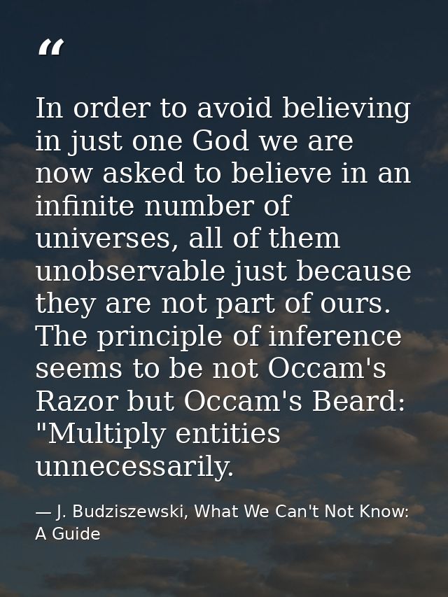 In order to avoid believing in just one God we are now asked to believe in an infinite number of universes, all of them  — J. Budziszewski, What We Can't Not Know: A Guide