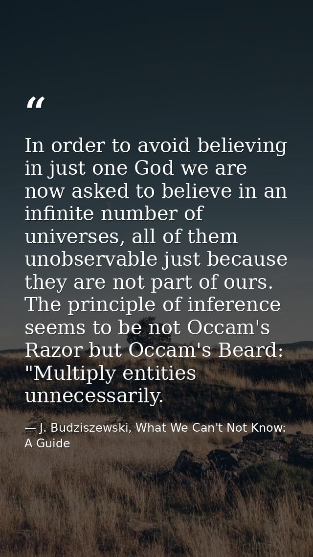 In order to avoid believing in just one God we are now asked to believe in an infinite number of universes, all of them  — J. Budziszewski, What We Can't Not Know: A Guide