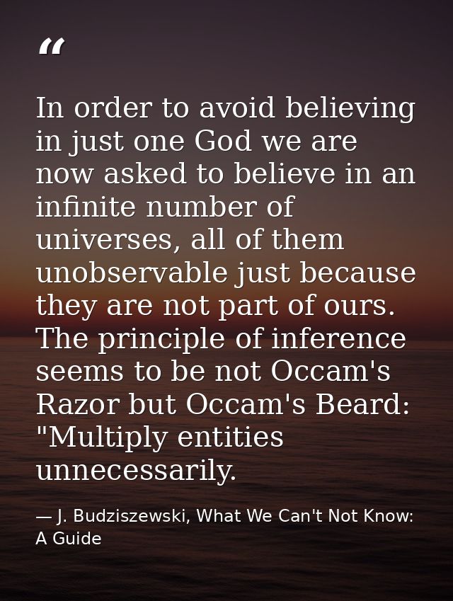 In order to avoid believing in just one God we are now asked to believe in an infinite number of universes, all of them  — J. Budziszewski, What We Can't Not Know: A Guide