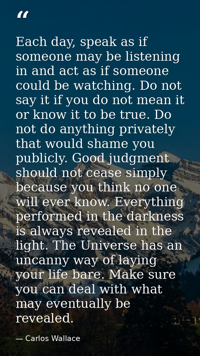 Each day, speak as if someone may be listening in and act as if someone could be watching. Do not say it if you do not m — Carlos Wallace