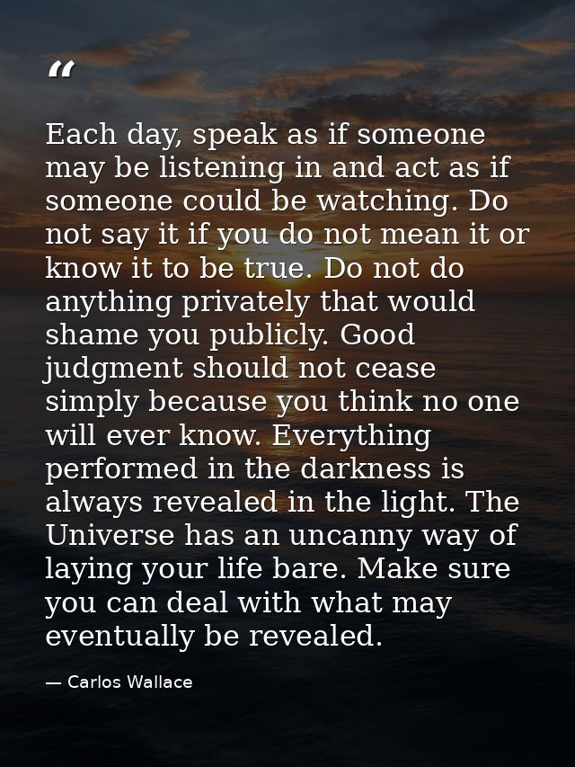 Each day, speak as if someone may be listening in and act as if someone could be watching. Do not say it if you do not m — Carlos Wallace