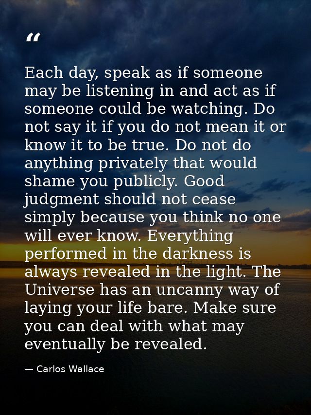 Each day, speak as if someone may be listening in and act as if someone could be watching. Do not say it if you do not m — Carlos Wallace
