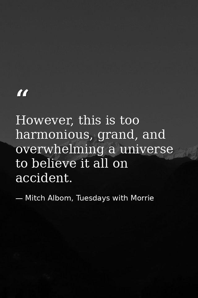 However, this is too harmonious, grand, and overwhelming a universe to believe it all on accident. — Mitch Albom, Tuesdays with Morrie